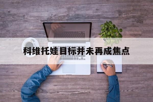 科维托娃目标并未再成焦点的简单介绍 科维托娃目标并未再成焦点的简单介绍