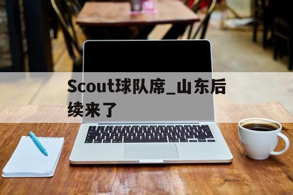 Scout球队席_山东后续来了(scout公司回应无法参加s14)