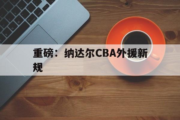 重磅:纳达尔CBA外援新规的简单介绍 重磅:纳达尔CBA外援新规的简单介绍